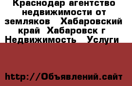 Краснодар-агентство недвижимости от земляков - Хабаровский край, Хабаровск г. Недвижимость » Услуги   